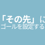 「その先」にゴールを設定する