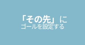 「その先」にゴールを設定する