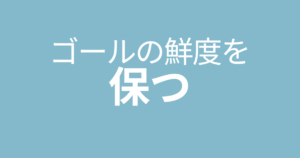 ゴールの鮮度を保つこと