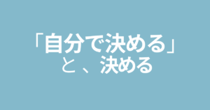 「自分で決める」と決める