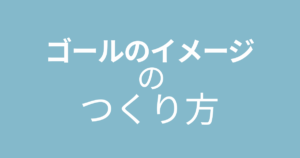 ゴールのイメージのつくりかた