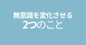 無意識を変化させる2つのこと