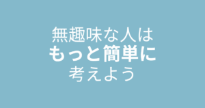 無趣味な人はもっと簡単に考えて
